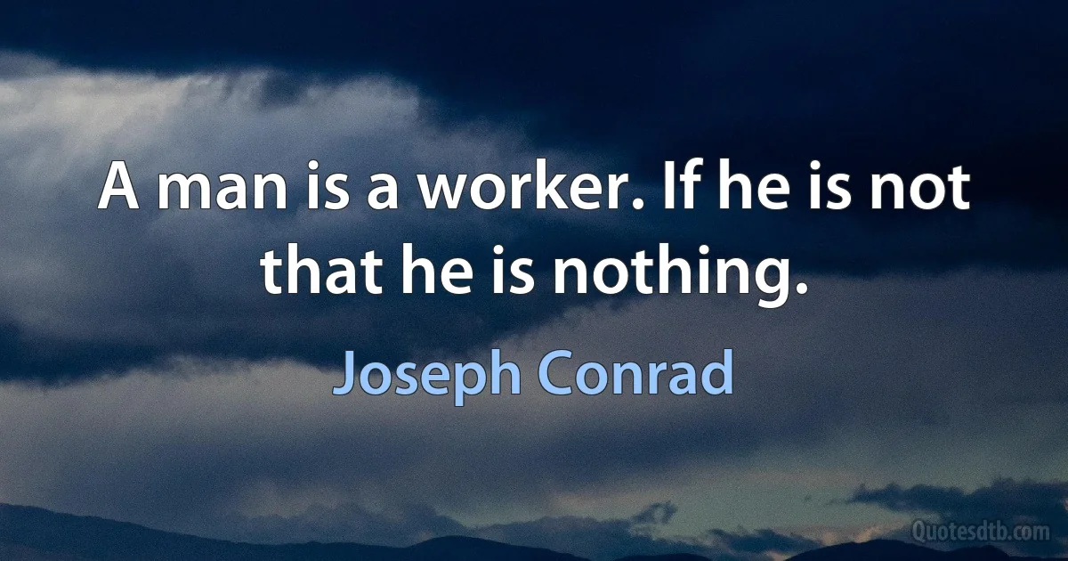 A man is a worker. If he is not that he is nothing. (Joseph Conrad)