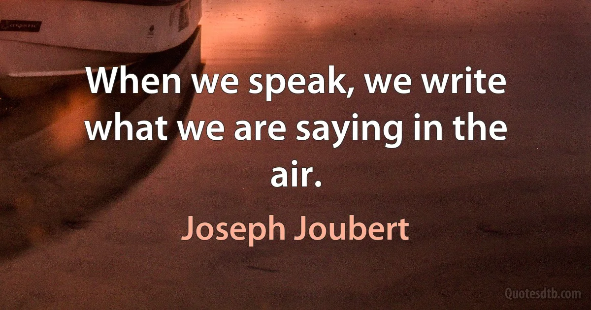 When we speak, we write what we are saying in the air. (Joseph Joubert)