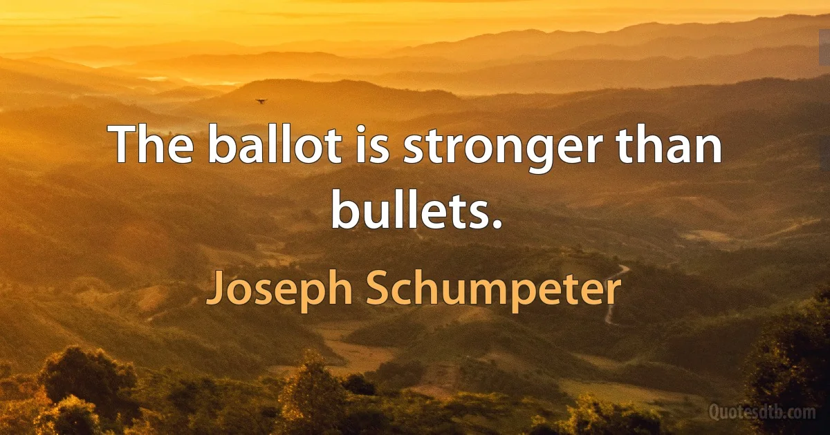 The ballot is stronger than bullets. (Joseph Schumpeter)