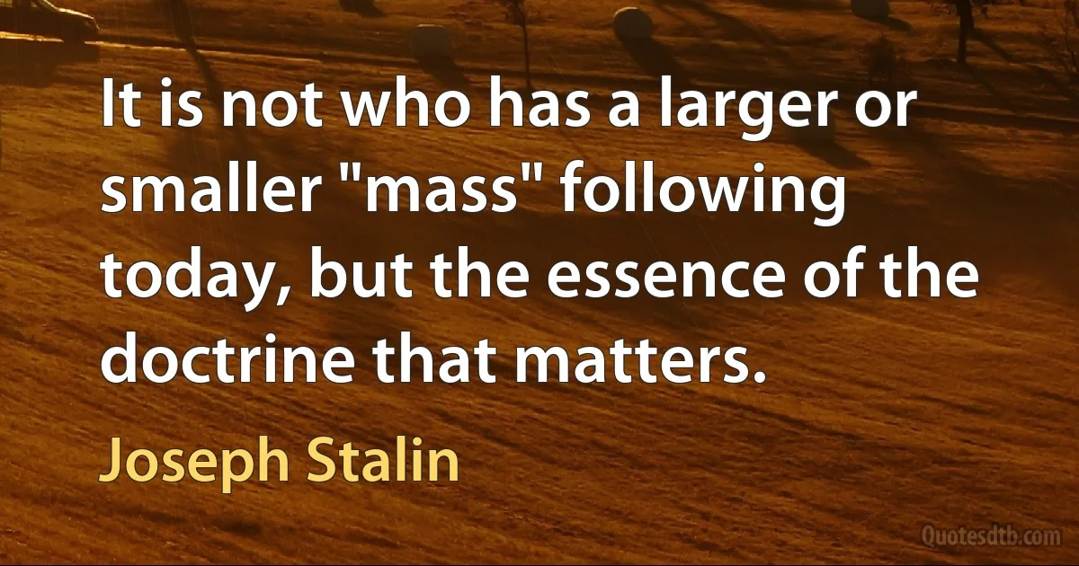 It is not who has a larger or smaller "mass" following today, but the essence of the doctrine that matters. (Joseph Stalin)