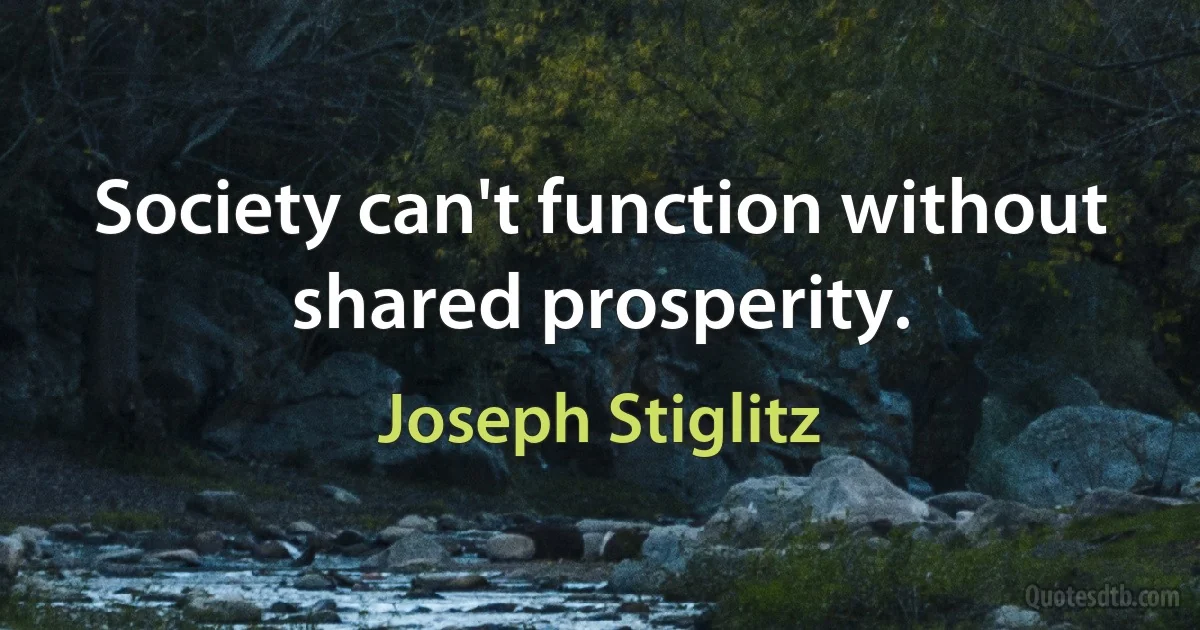 Society can't function without shared prosperity. (Joseph Stiglitz)