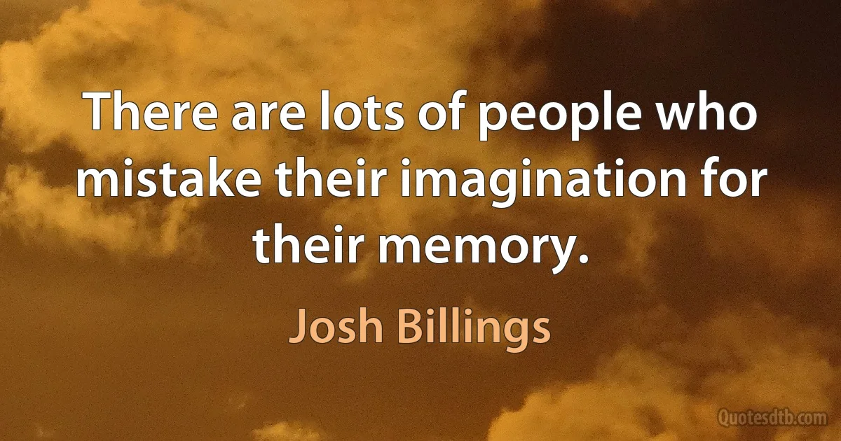 There are lots of people who mistake their imagination for their memory. (Josh Billings)