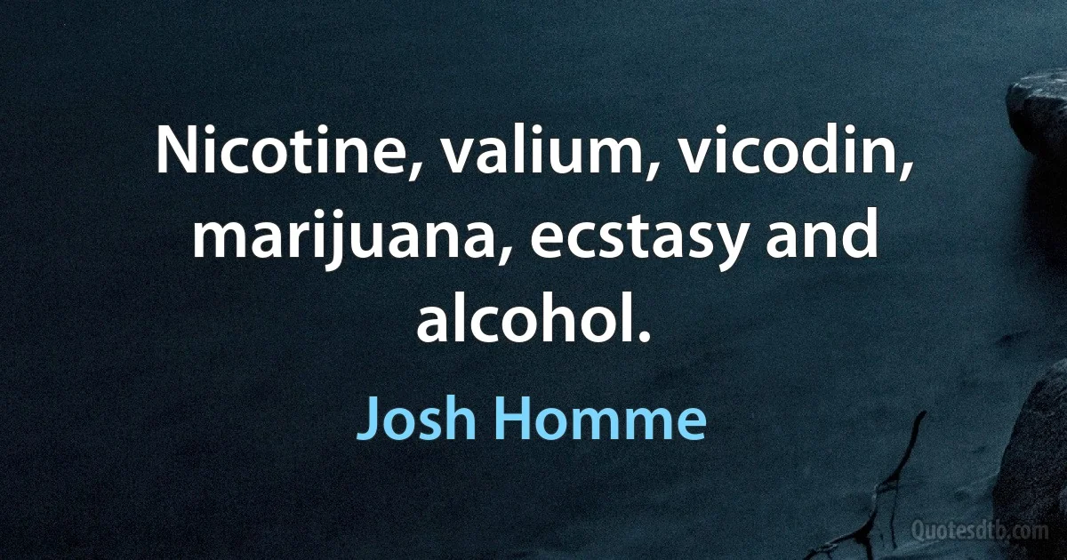 Nicotine, valium, vicodin, marijuana, ecstasy and alcohol. (Josh Homme)