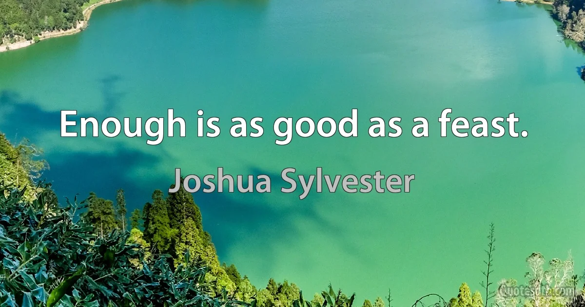 Enough is as good as a feast. (Joshua Sylvester)