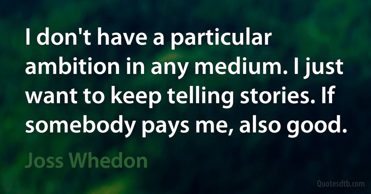 I don't have a particular ambition in any medium. I just want to keep telling stories. If somebody pays me, also good. (Joss Whedon)