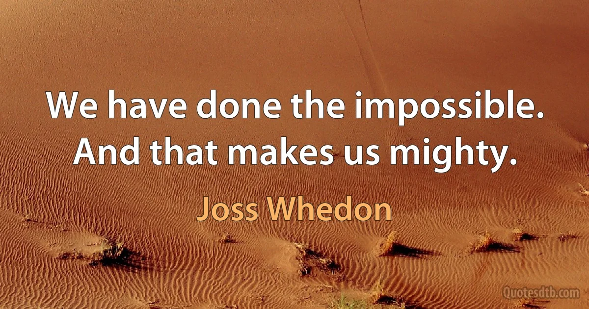 We have done the impossible. And that makes us mighty. (Joss Whedon)