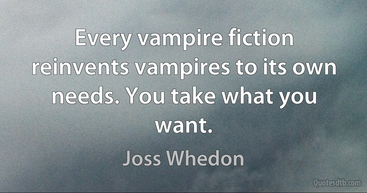 Every vampire fiction reinvents vampires to its own needs. You take what you want. (Joss Whedon)