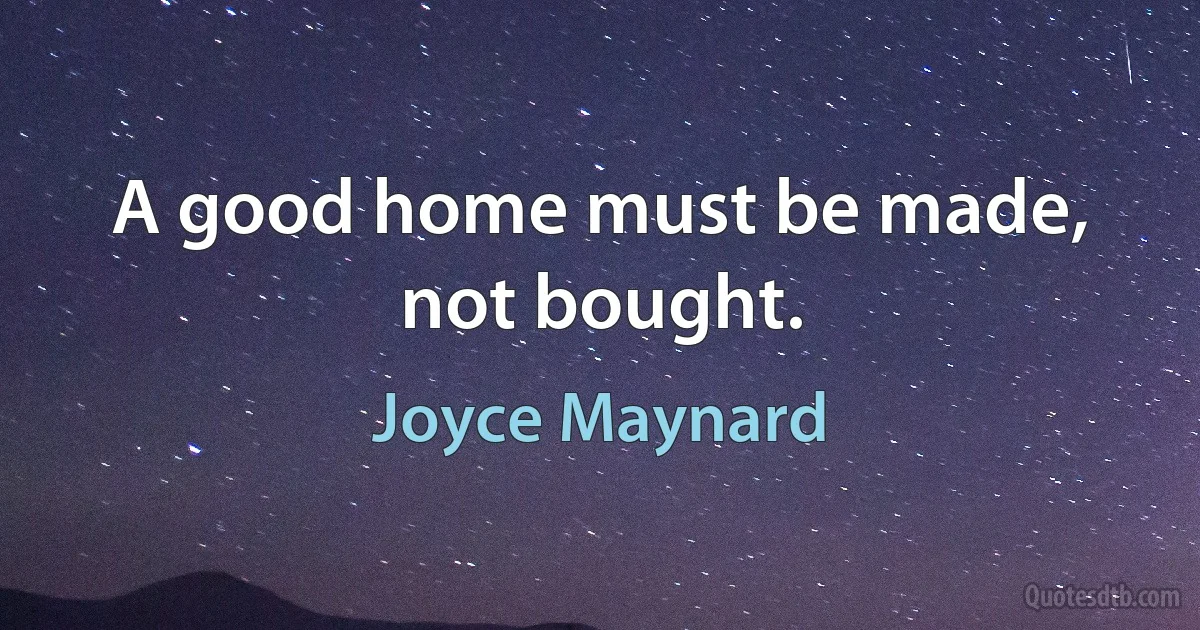 A good home must be made, not bought. (Joyce Maynard)