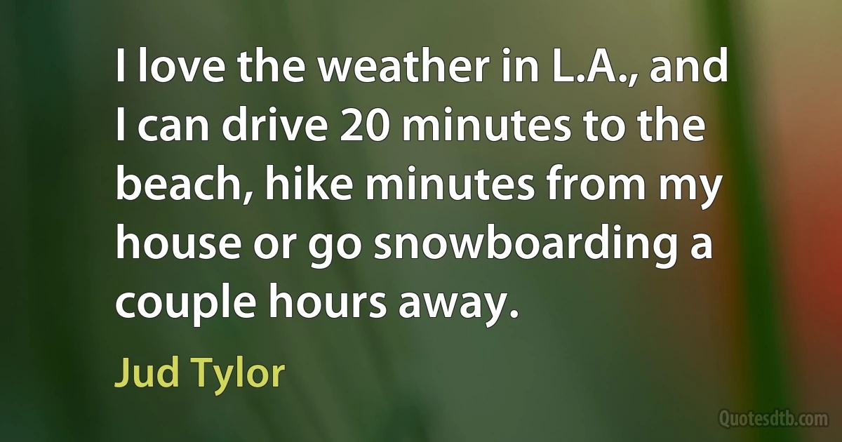 I love the weather in L.A., and I can drive 20 minutes to the beach, hike minutes from my house or go snowboarding a couple hours away. (Jud Tylor)