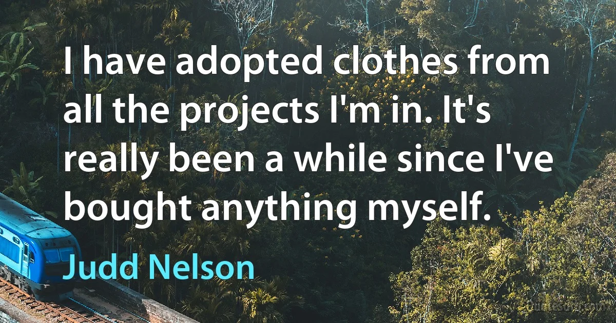 I have adopted clothes from all the projects I'm in. It's really been a while since I've bought anything myself. (Judd Nelson)