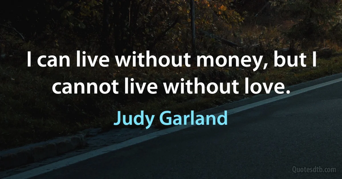 I can live without money, but I cannot live without love. (Judy Garland)