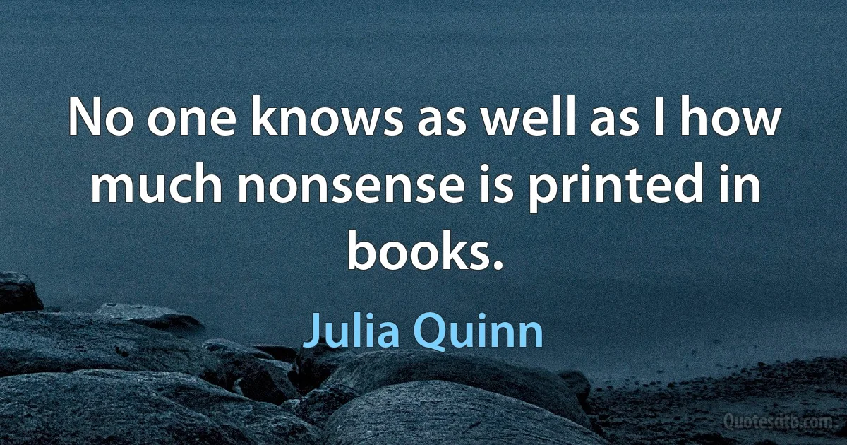 No one knows as well as I how much nonsense is printed in books. (Julia Quinn)