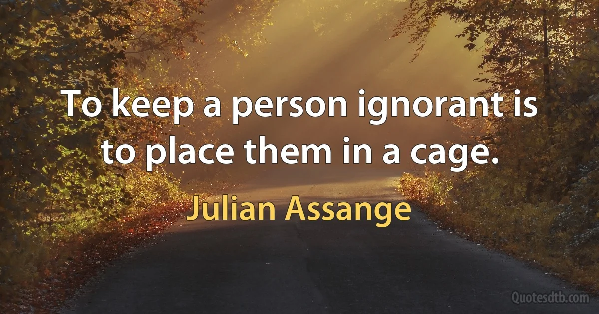 To keep a person ignorant is to place them in a cage. (Julian Assange)