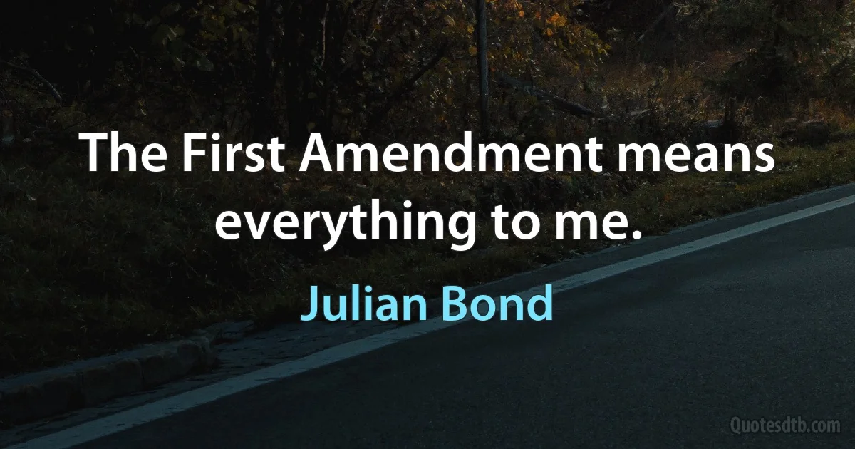 The First Amendment means everything to me. (Julian Bond)