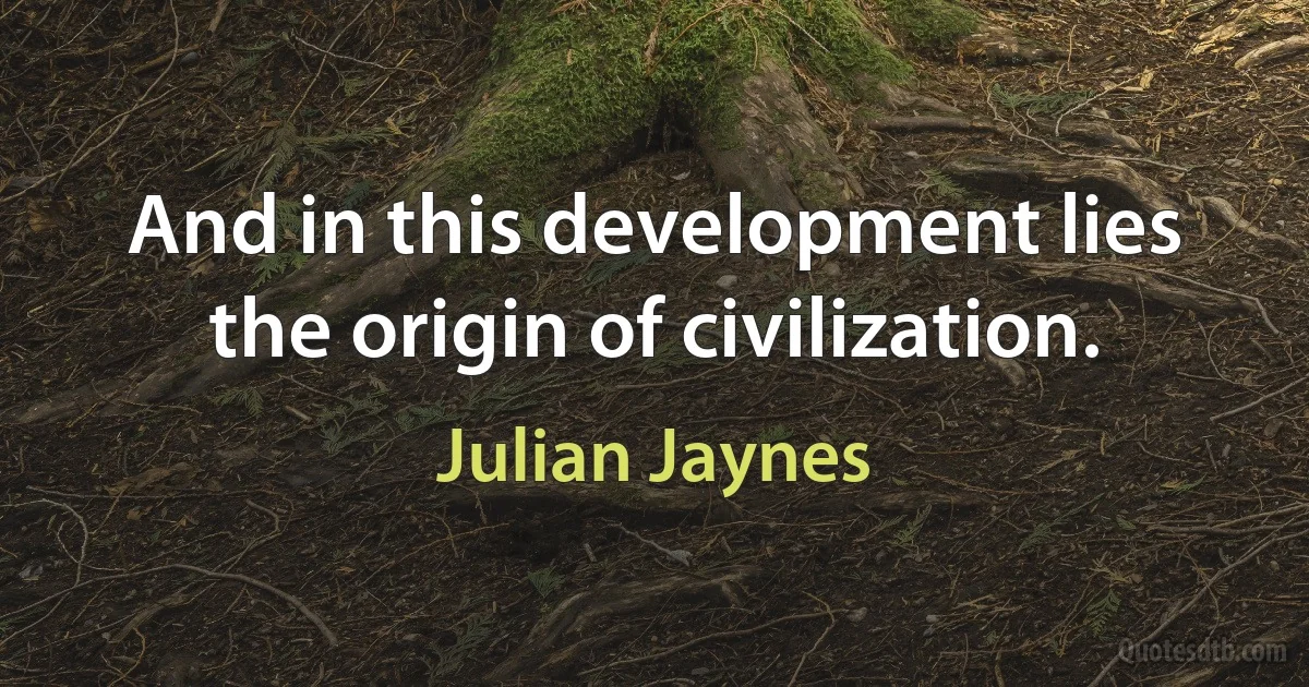 And in this development lies the origin of civilization. (Julian Jaynes)