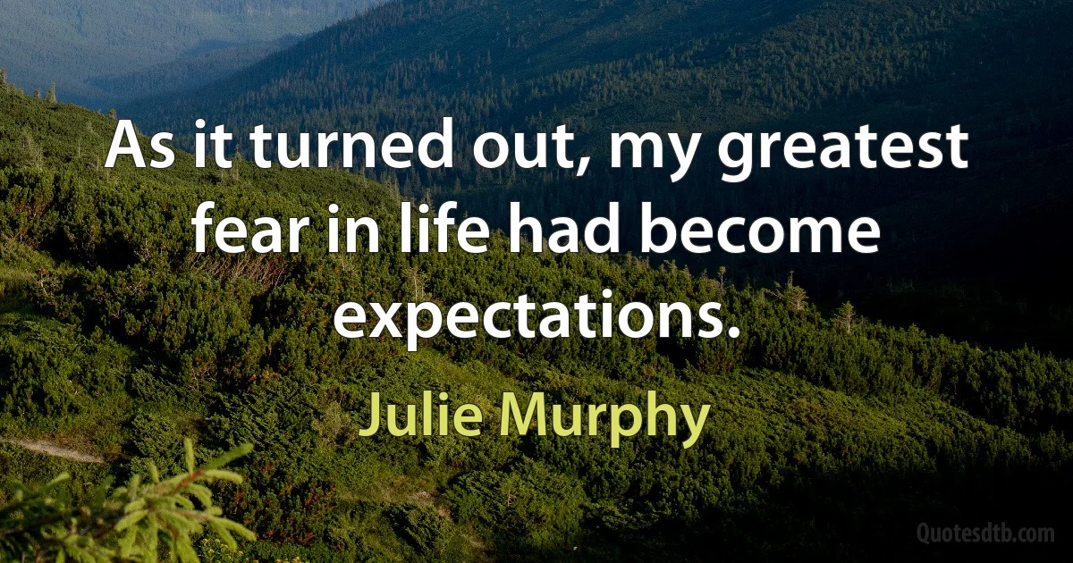 As it turned out, my greatest fear in life had become expectations. (Julie Murphy)