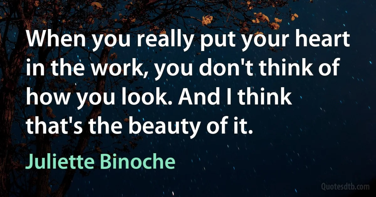 When you really put your heart in the work, you don't think of how you look. And I think that's the beauty of it. (Juliette Binoche)