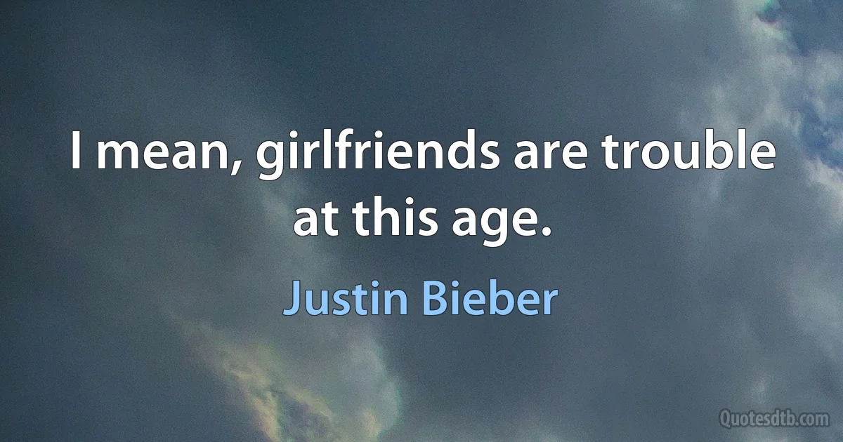 I mean, girlfriends are trouble at this age. (Justin Bieber)