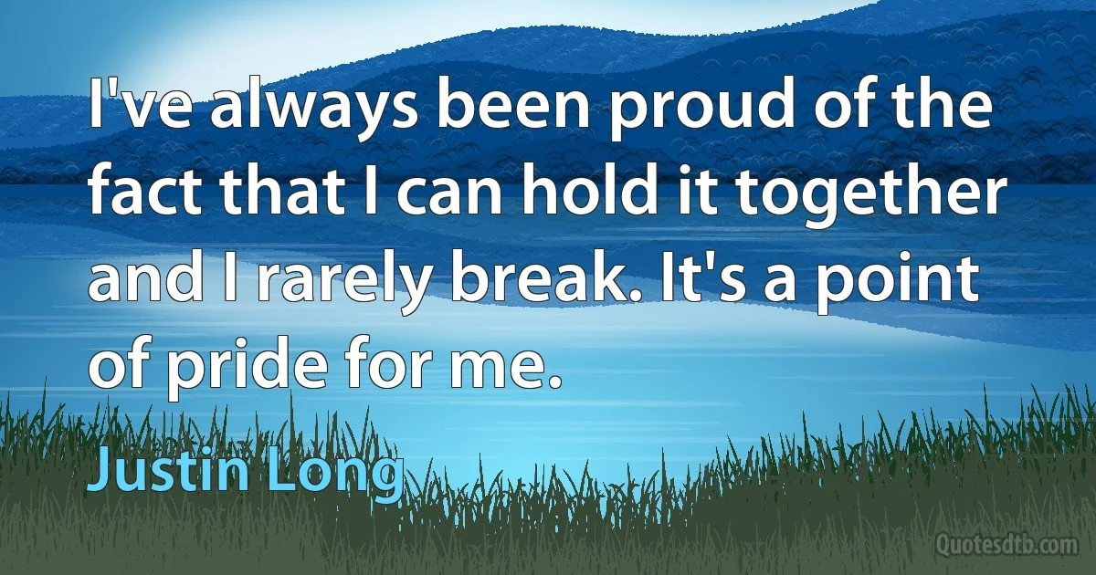 I've always been proud of the fact that I can hold it together and I rarely break. It's a point of pride for me. (Justin Long)