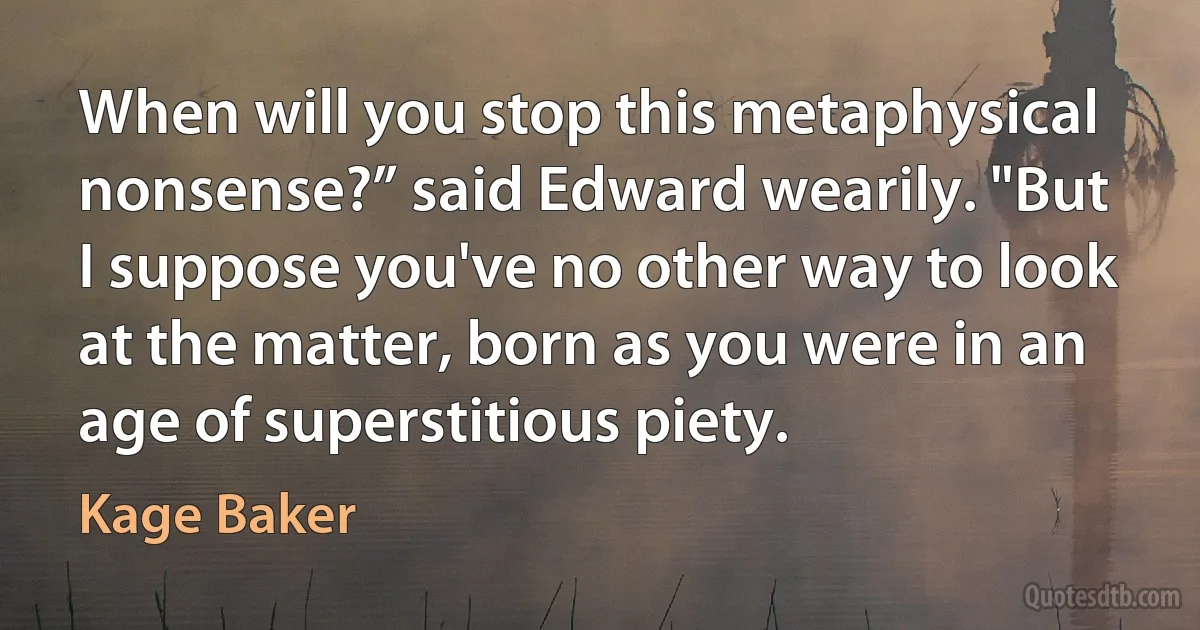 When will you stop this metaphysical nonsense?” said Edward wearily. "But I suppose you've no other way to look at the matter, born as you were in an age of superstitious piety. (Kage Baker)