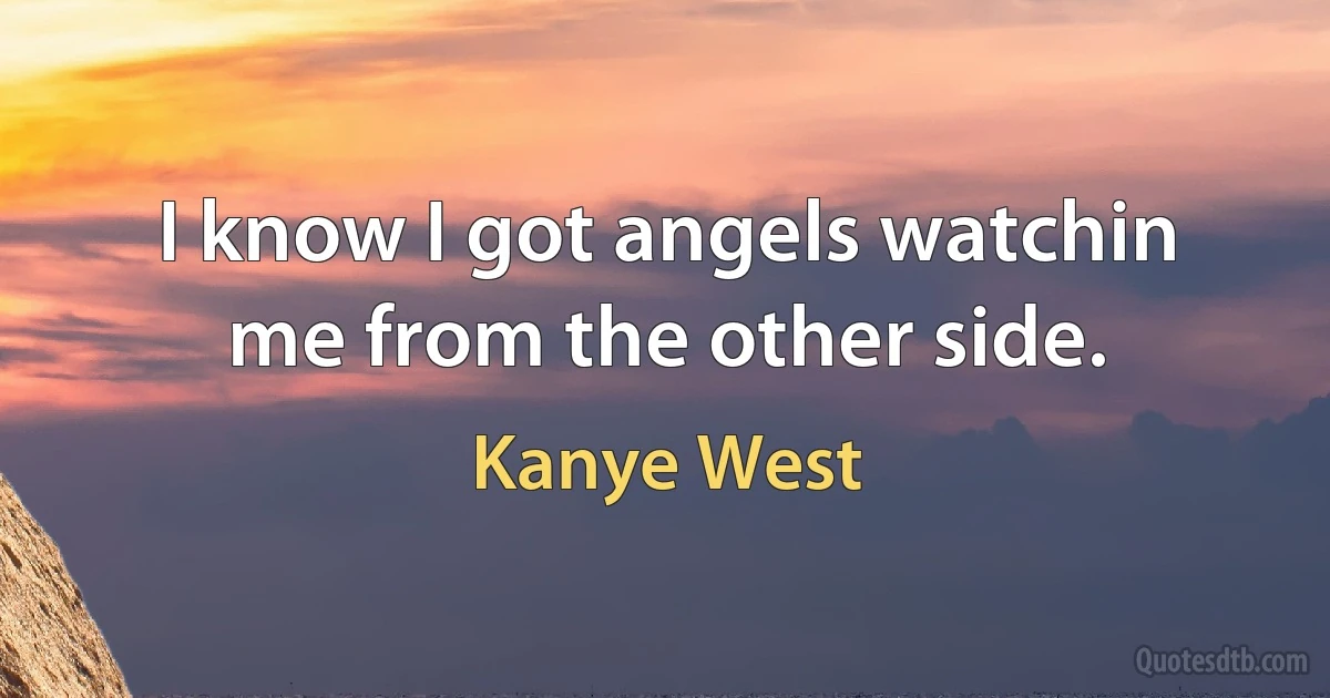 I know I got angels watchin me from the other side. (Kanye West)