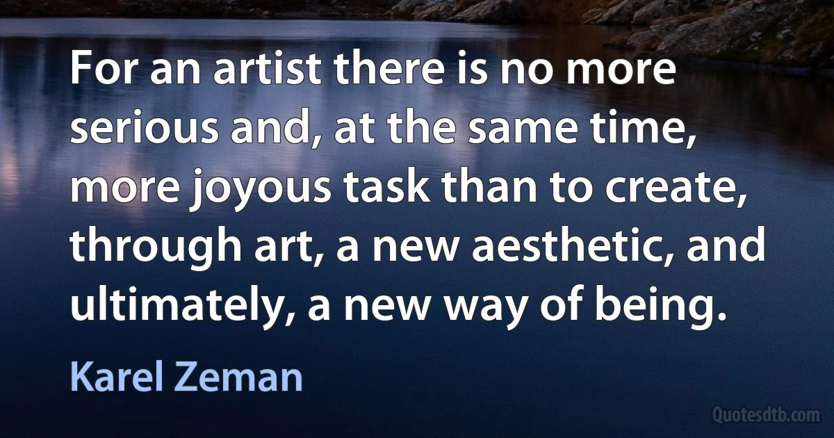 For an artist there is no more serious and, at the same time, more joyous task than to create, through art, a new aesthetic, and ultimately, a new way of being. (Karel Zeman)