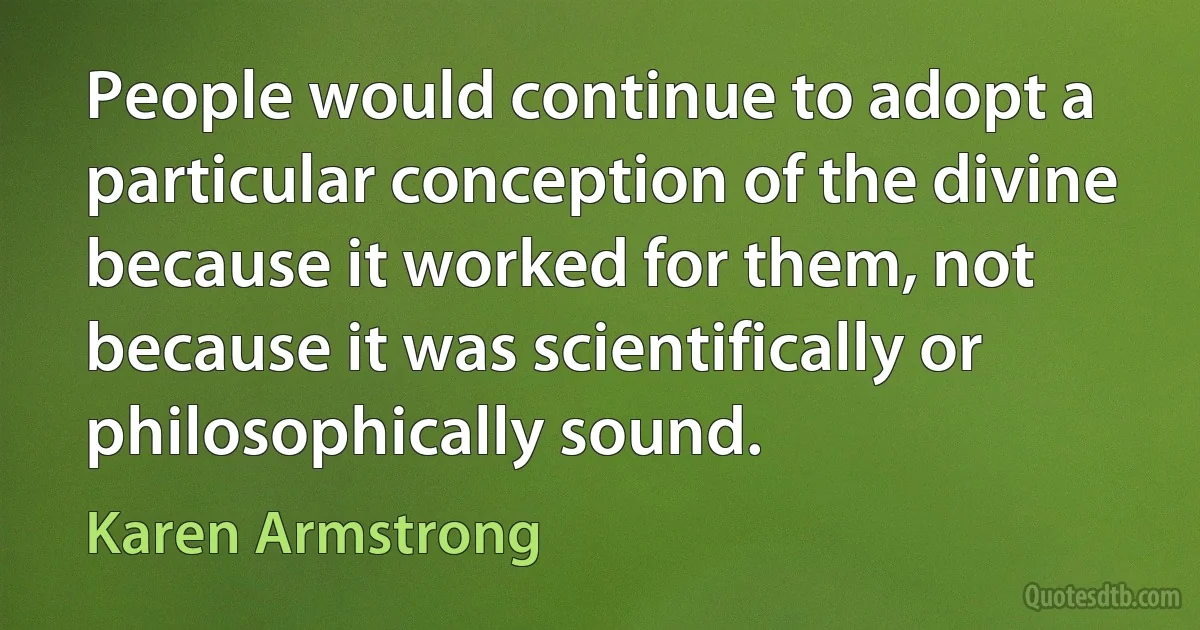 People would continue to adopt a particular conception of the divine because it worked for them, not because it was scientifically or philosophically sound. (Karen Armstrong)