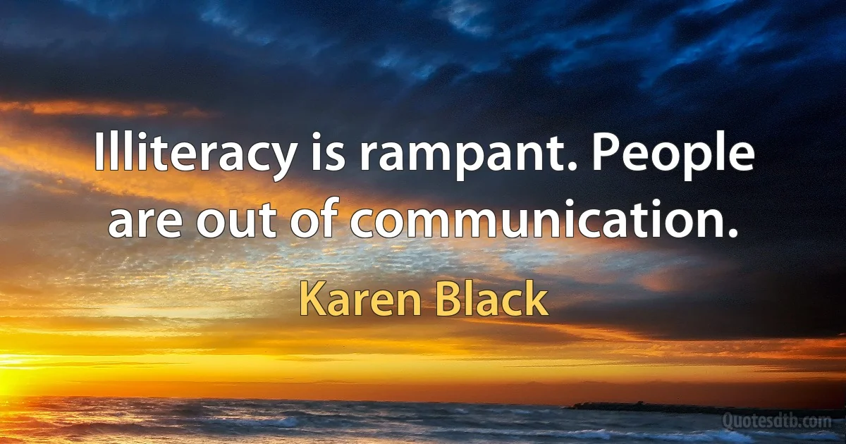 Illiteracy is rampant. People are out of communication. (Karen Black)