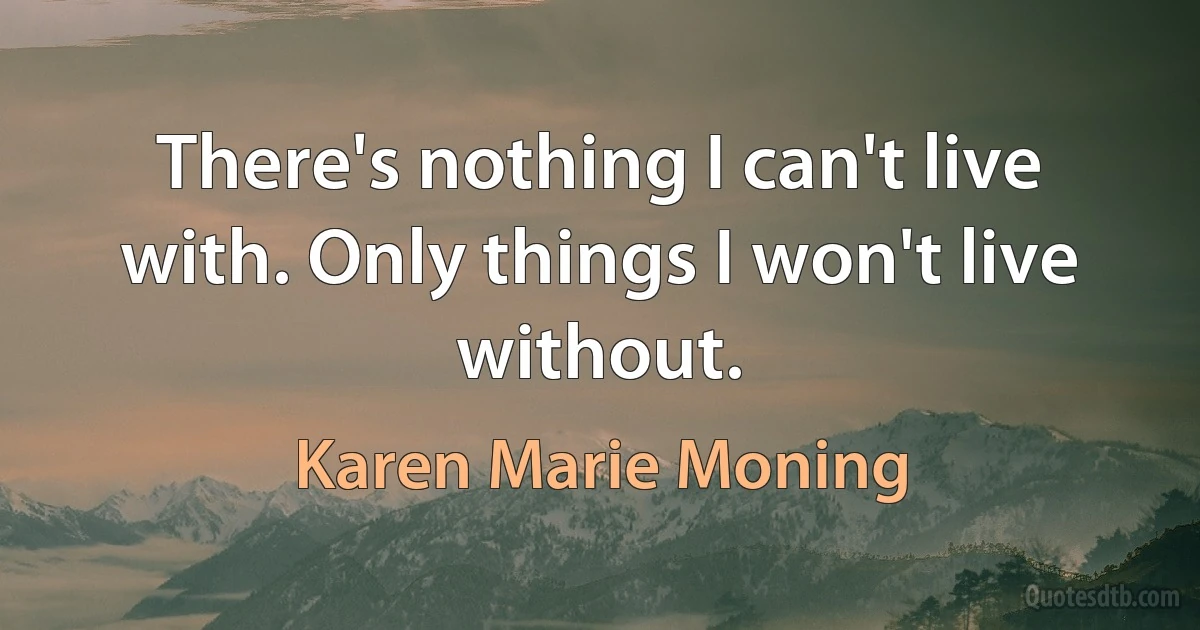 There's nothing I can't live with. Only things I won't live without. (Karen Marie Moning)