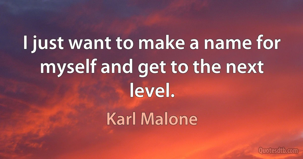 I just want to make a name for myself and get to the next level. (Karl Malone)