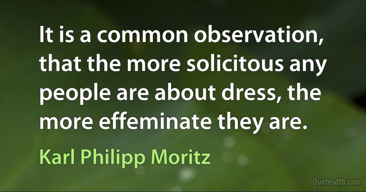 It is a common observation, that the more solicitous any people are about dress, the more effeminate they are. (Karl Philipp Moritz)