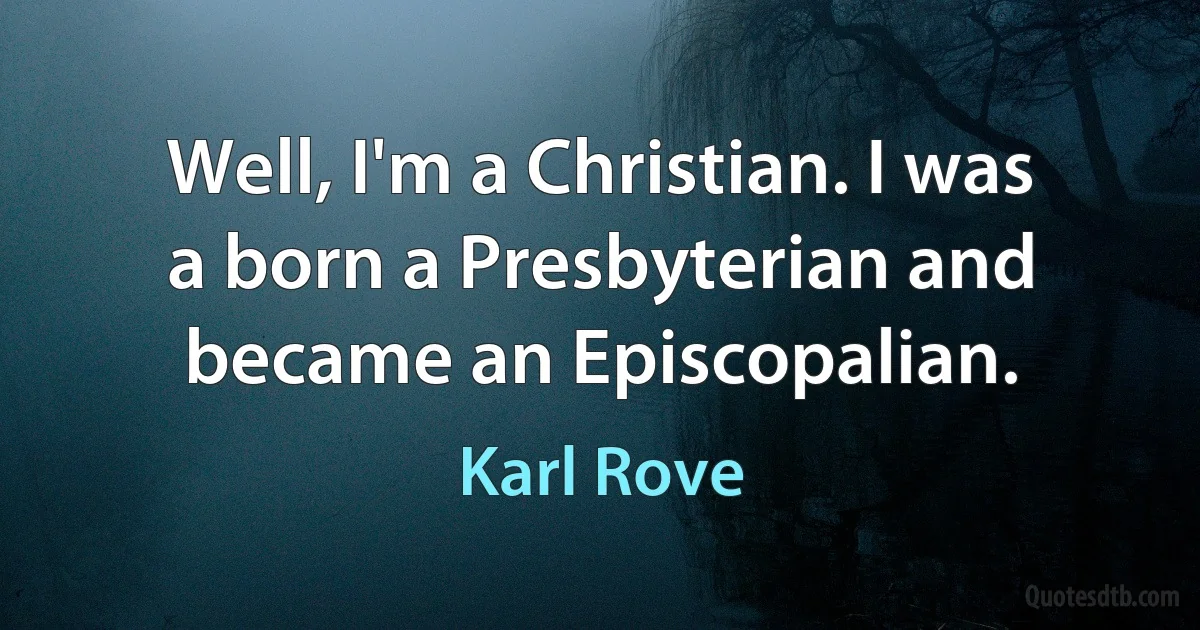 Well, I'm a Christian. I was a born a Presbyterian and became an Episcopalian. (Karl Rove)