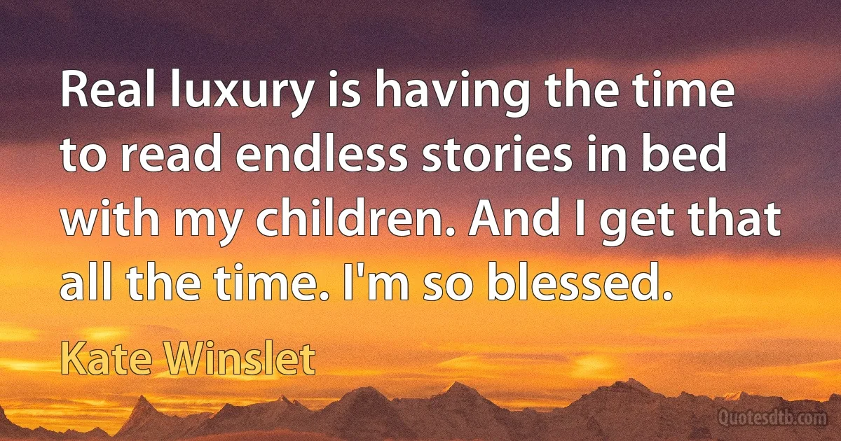 Real luxury is having the time to read endless stories in bed with my children. And I get that all the time. I'm so blessed. (Kate Winslet)