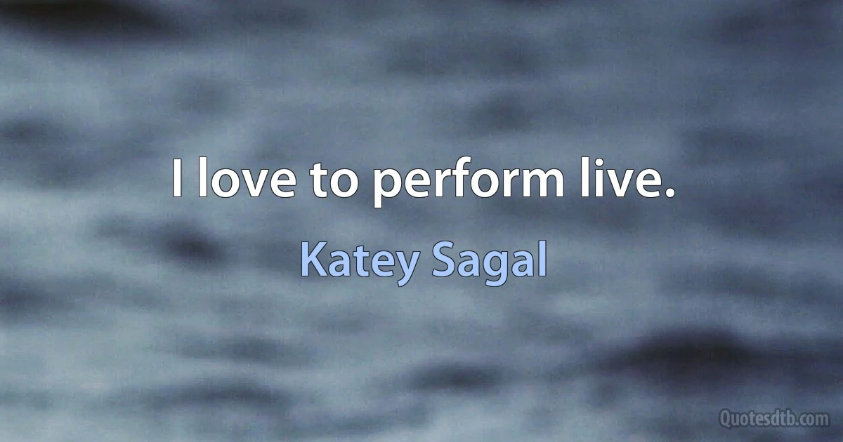 I love to perform live. (Katey Sagal)