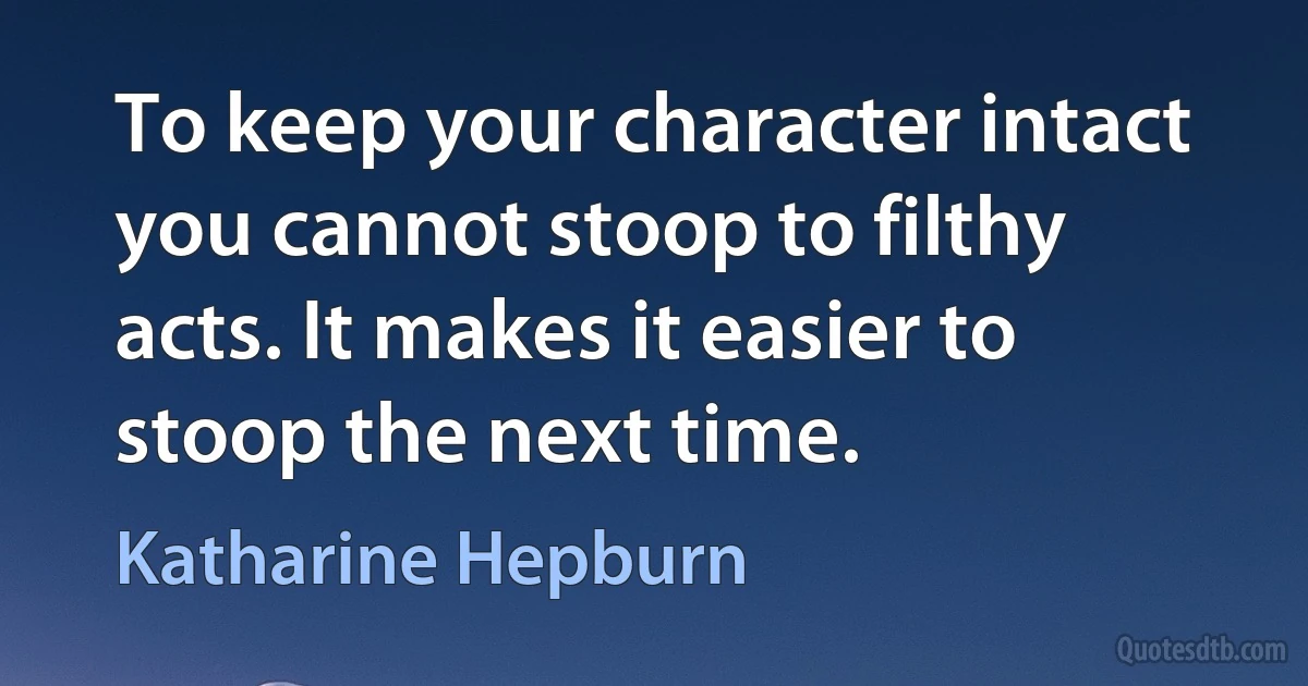 To keep your character intact you cannot stoop to filthy acts. It makes it easier to stoop the next time. (Katharine Hepburn)