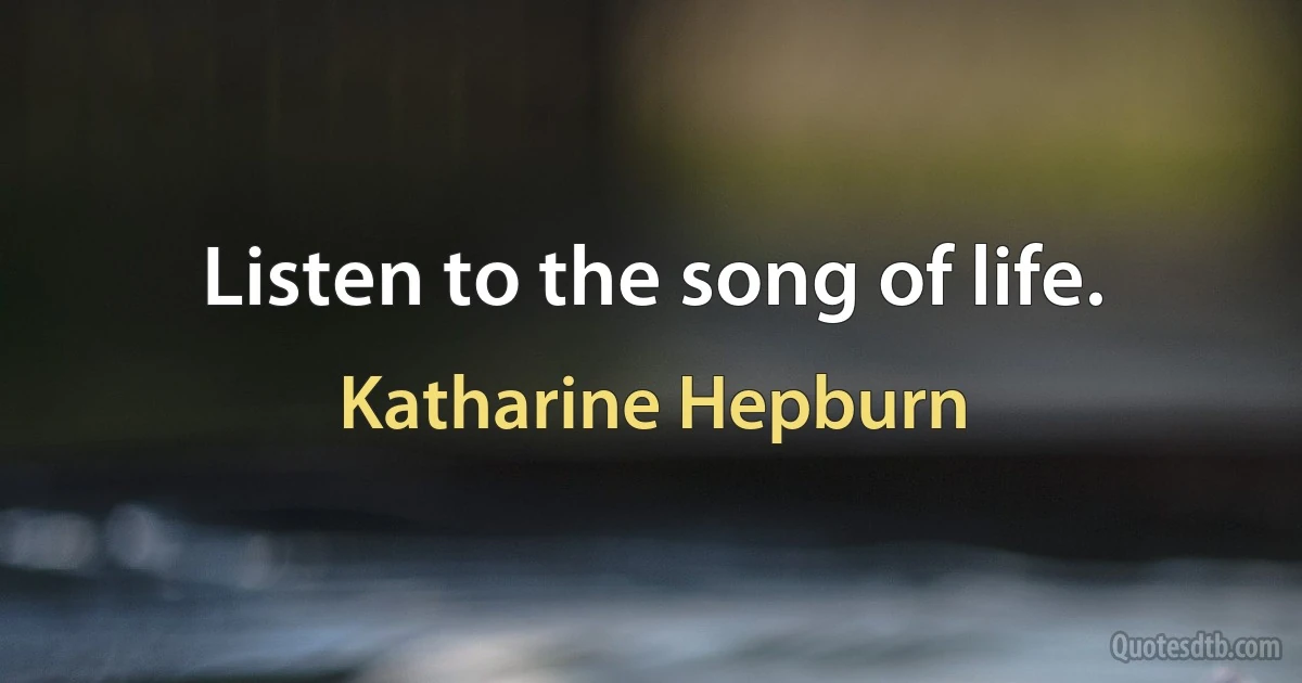 Listen to the song of life. (Katharine Hepburn)