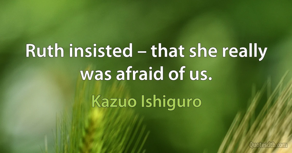 Ruth insisted – that she really was afraid of us. (Kazuo Ishiguro)