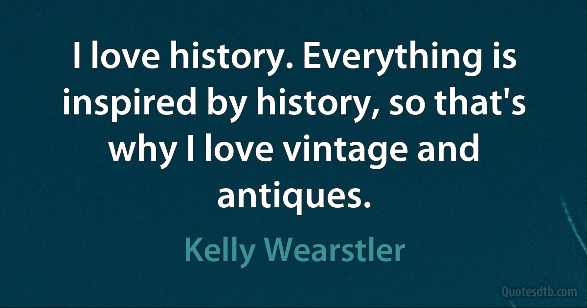 I love history. Everything is inspired by history, so that's why I love vintage and antiques. (Kelly Wearstler)