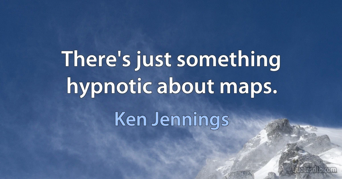 There's just something hypnotic about maps. (Ken Jennings)