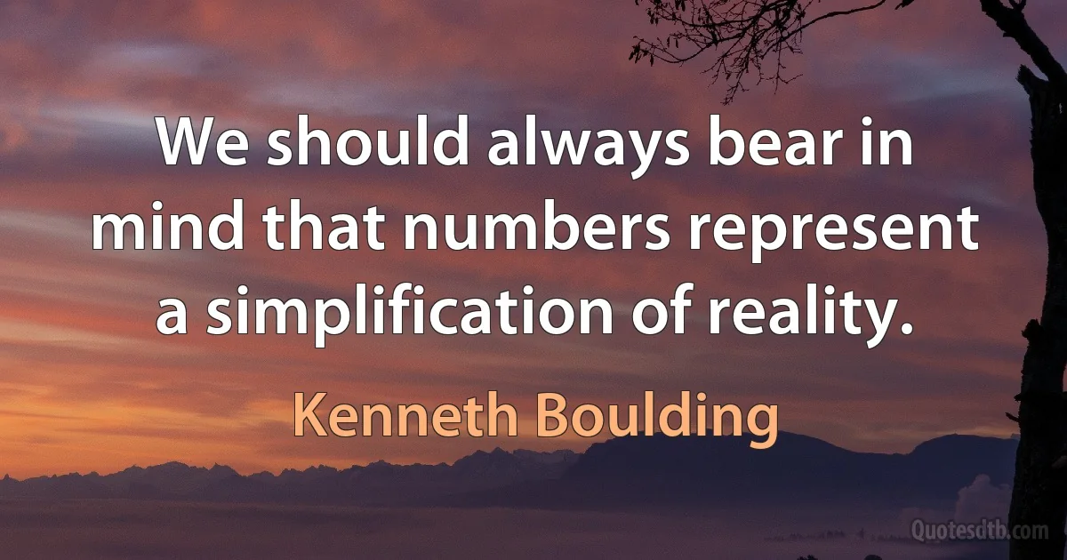 We should always bear in mind that numbers represent a simplification of reality. (Kenneth Boulding)