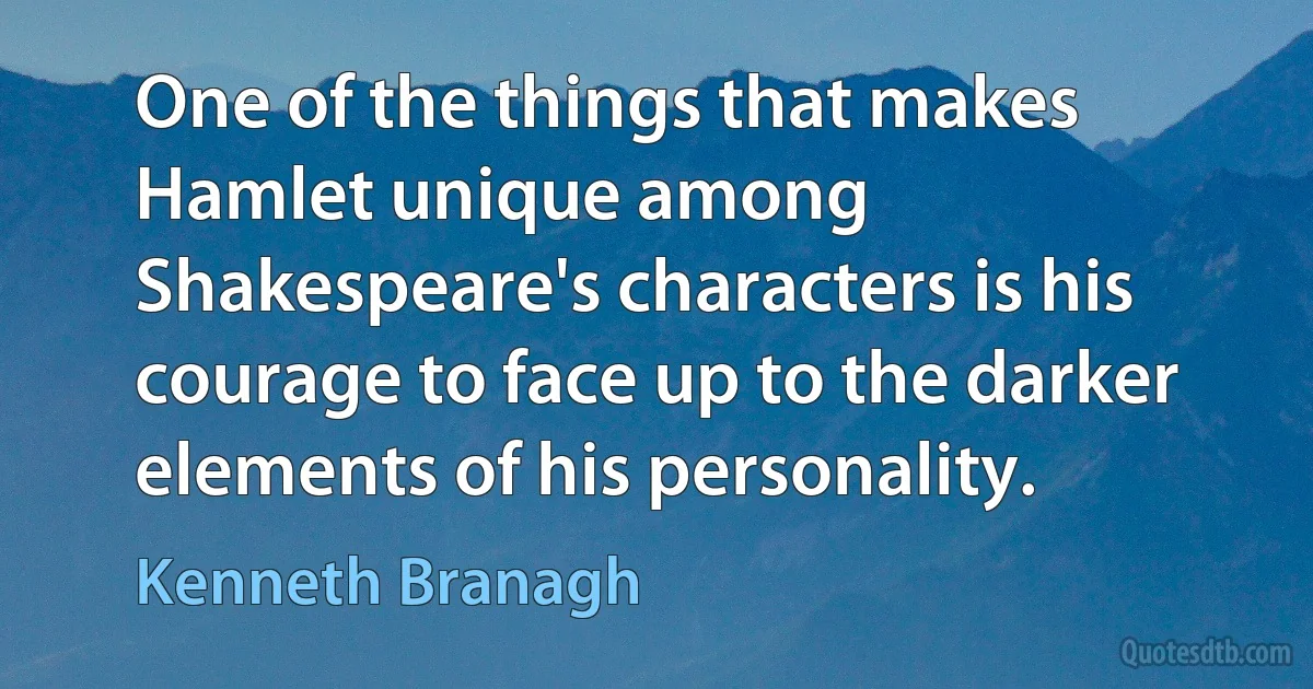 One of the things that makes Hamlet unique among Shakespeare's characters is his courage to face up to the darker elements of his personality. (Kenneth Branagh)