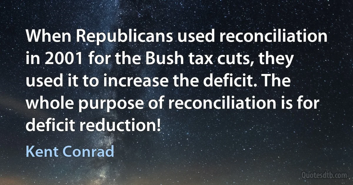 When Republicans used reconciliation in 2001 for the Bush tax cuts, they used it to increase the deficit. The whole purpose of reconciliation is for deficit reduction! (Kent Conrad)