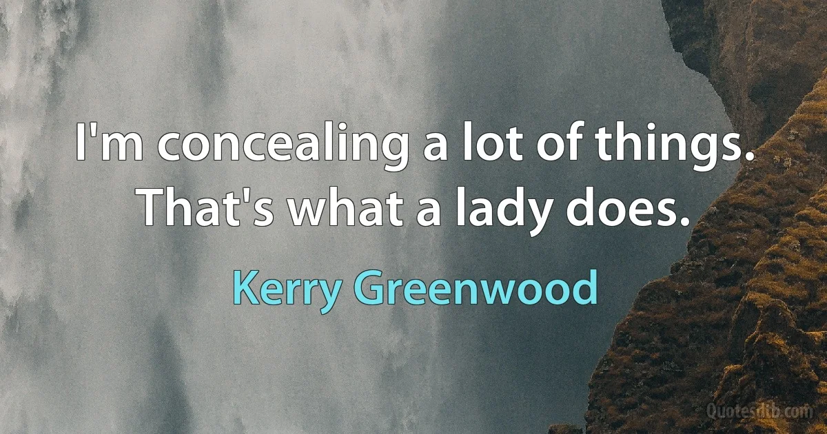 I'm concealing a lot of things. That's what a lady does. (Kerry Greenwood)