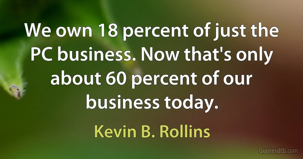 We own 18 percent of just the PC business. Now that's only about 60 percent of our business today. (Kevin B. Rollins)