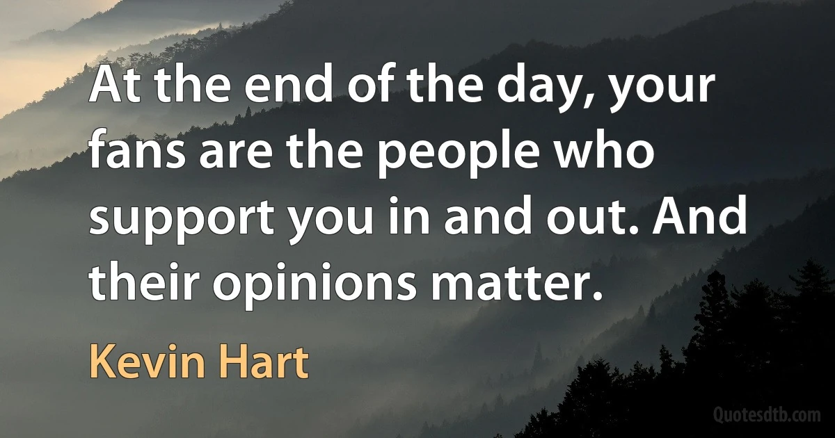 At the end of the day, your fans are the people who support you in and out. And their opinions matter. (Kevin Hart)