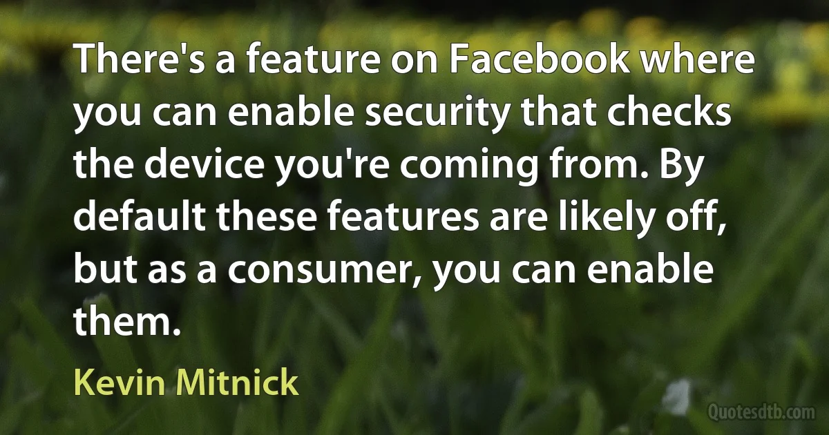 There's a feature on Facebook where you can enable security that checks the device you're coming from. By default these features are likely off, but as a consumer, you can enable them. (Kevin Mitnick)