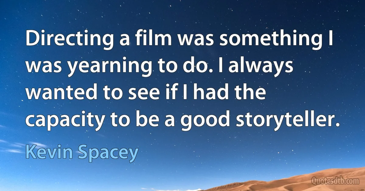 Directing a film was something I was yearning to do. I always wanted to see if I had the capacity to be a good storyteller. (Kevin Spacey)