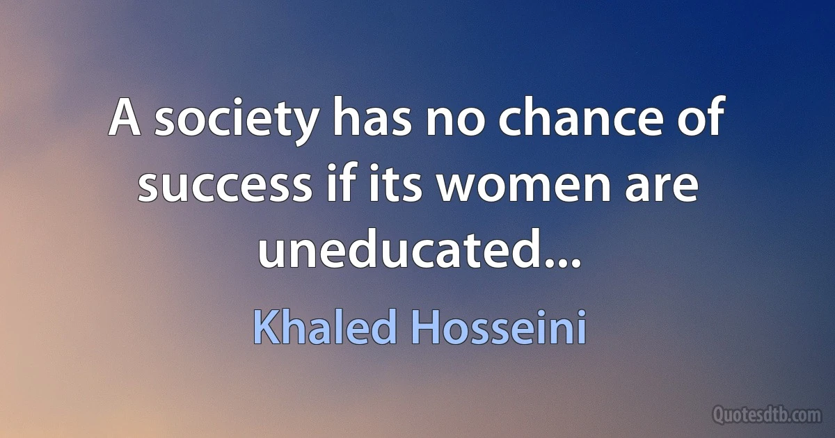 A society has no chance of success if its women are uneducated... (Khaled Hosseini)