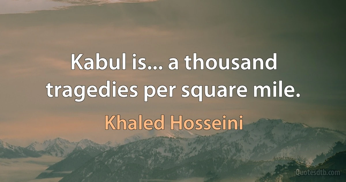 Kabul is... a thousand tragedies per square mile. (Khaled Hosseini)