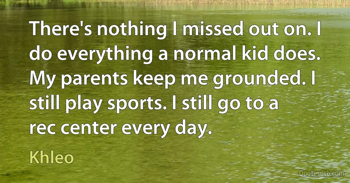 There's nothing I missed out on. I do everything a normal kid does. My parents keep me grounded. I still play sports. I still go to a rec center every day. (Khleo)